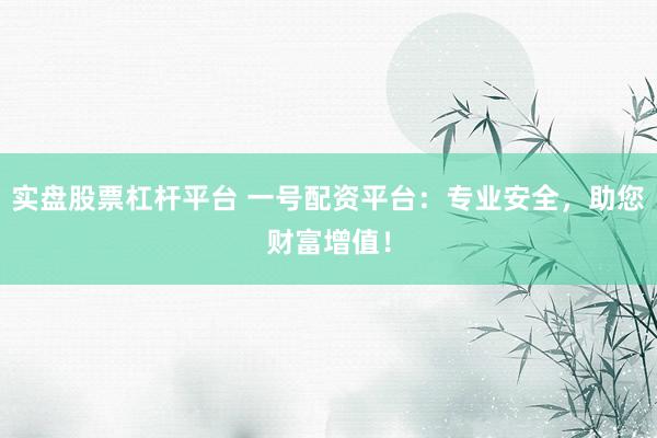实盘股票杠杆平台 一号配资平台：专业安全，助您财富增值！