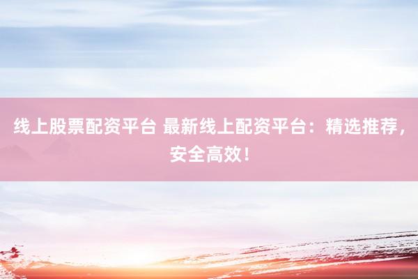 线上股票配资平台 最新线上配资平台：精选推荐，安全高效！