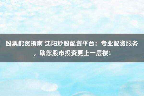股票配资指南 沈阳炒股配资平台:专业配资服务,助您股市投资更上一层楼!