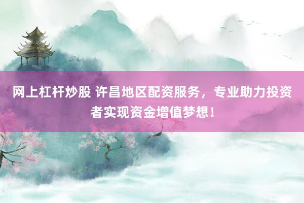 网上杠杆炒股 许昌地区配资服务，专业助力投资者实现资金增值梦想！