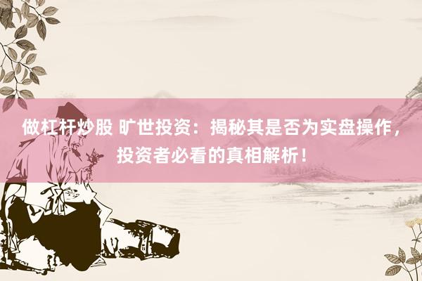做杠杆炒股 旷世投资：揭秘其是否为实盘操作，投资者必看的真相解析！