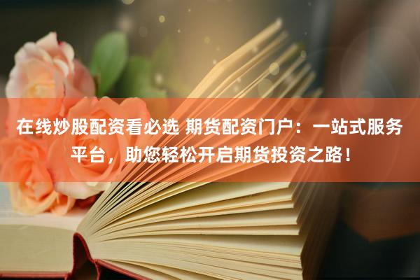 在线炒股配资看必选 期货配资门户：一站式服务平台，助您轻松开启期货投资之路！