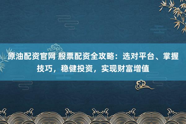 原油配资官网 股票配资全攻略:选对平台、掌握技巧,稳健投资,实现财富增值