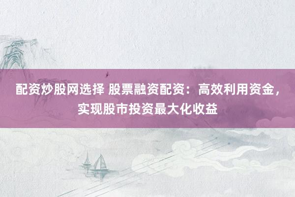 配资炒股网选择 股票融资配资:高效利用资金,实现股市投资最大化收益