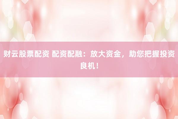 财云股票配资 配资配融：放大资金，助您把握投资良机！