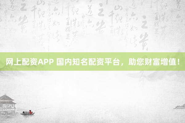 网上配资APP 国内知名配资平台，助您财富增值！