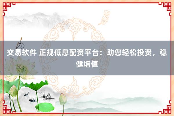 交易软件 正规低息配资平台:助您轻松投资,稳健增值