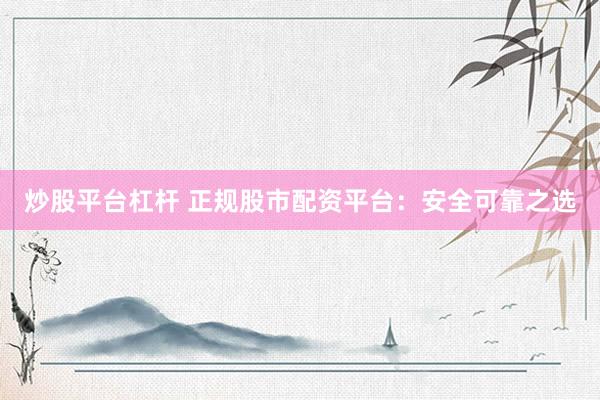 炒股平台杠杆 正规股市配资平台：安全可靠之选