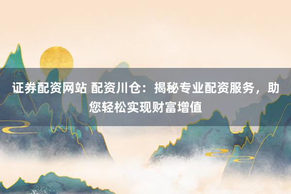 证券配资网站 配资川仓：揭秘专业配资服务，助您轻松实现财富增值