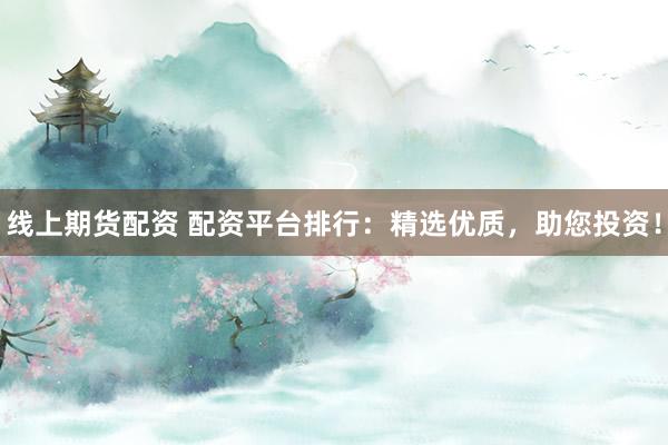 线上期货配资 配资平台排行：精选优质，助您投资！