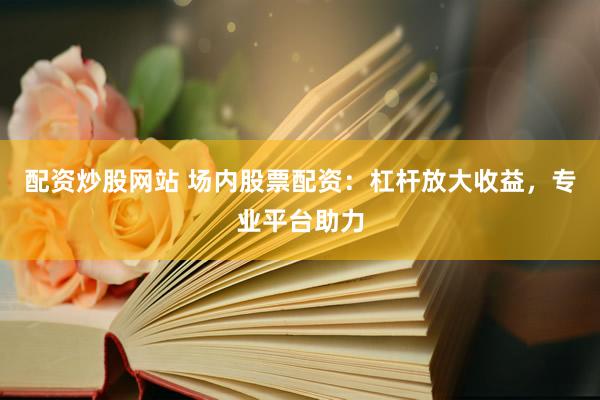 配资炒股网站 场内股票配资：杠杆放大收益，专业平台助力
