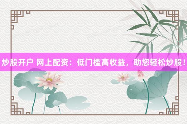 炒股开户 网上配资：低门槛高收益，助您轻松炒股！