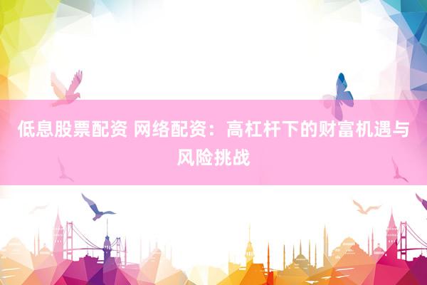 低息股票配资 网络配资：高杠杆下的财富机遇与风险挑战