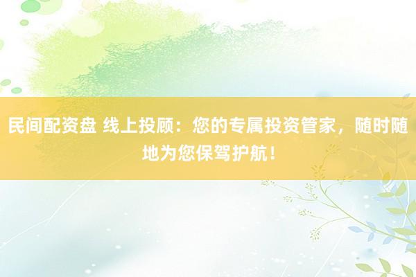民间配资盘 线上投顾：您的专属投资管家，随时随地为您保驾护航！