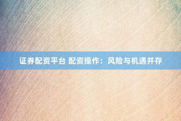 证券配资平台 配资操作：风险与机遇并存