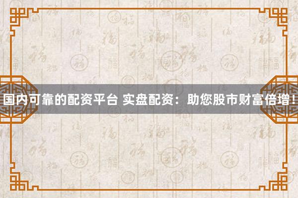 国内可靠的配资平台 实盘配资:助您股市财富倍增!