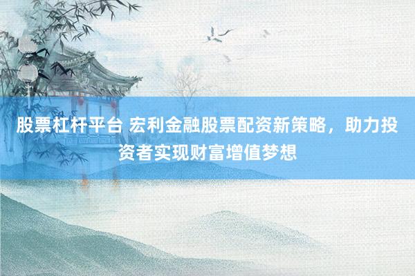 股票杠杆平台 宏利金融股票配资新策略,助力投资者实现财富增值梦想