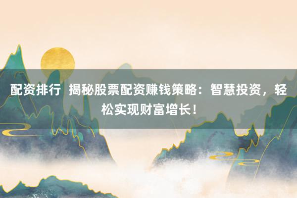 配资排行 揭秘股票配资赚钱策略:智慧投资,轻松实现财富增长!