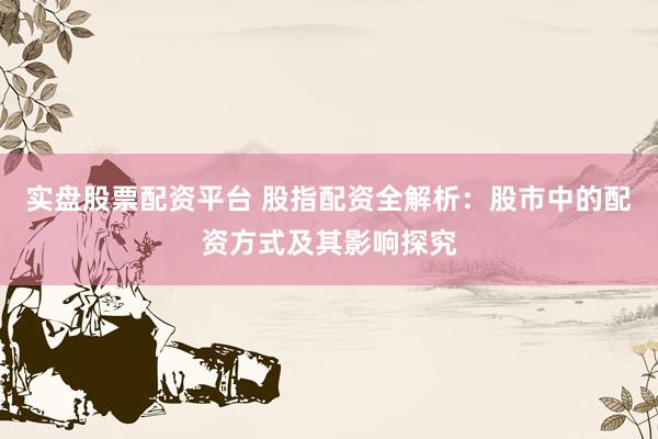 实盘股票配资平台 股指配资全解析：股市中的配资方式及其影响探究