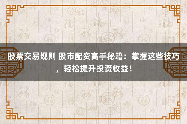 股票交易规则 股市配资高手秘籍:掌握这些技巧,轻松提升投资收益!