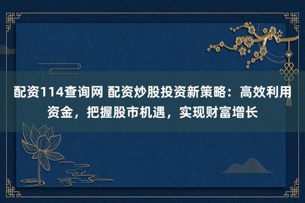 配资114查询网 配资炒股投资新策略：高效利用资金，把握股市机遇，实现财富增长