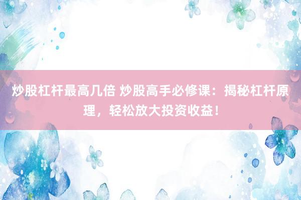炒股杠杆最高几倍 炒股高手必修课：揭秘杠杆原理，轻松放大投资收益！