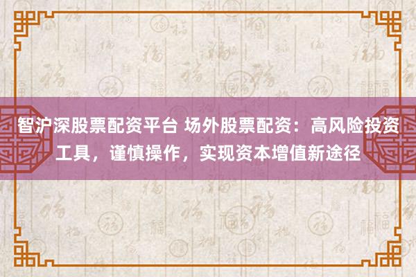 智沪深股票配资平台 场外股票配资：高风险投资工具，谨慎操作，实现资本增值新途径