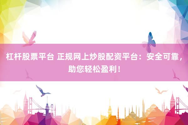 杠杆股票平台 正规网上炒股配资平台:安全可靠,助您轻松盈利!