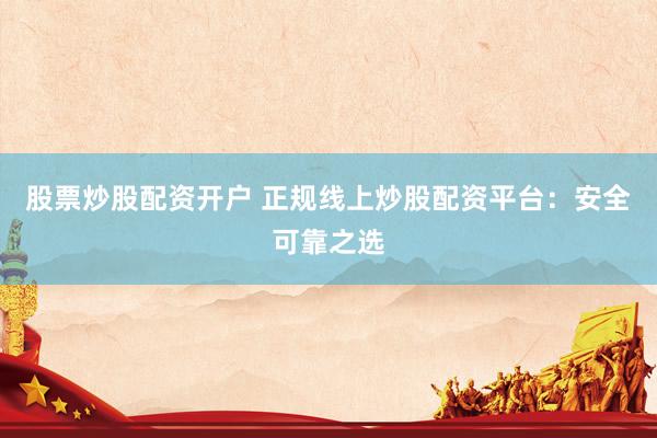股票炒股配资开户 正规线上炒股配资平台:安全可靠之选