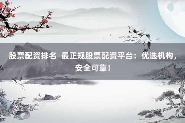 股票配资排名  最正规股票配资平台：优选机构，安全可靠！