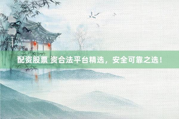 配资股票 资合法平台精选，安全可靠之选！