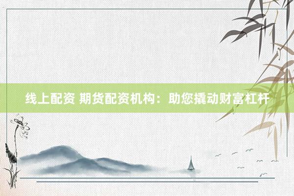 线上配资 期货配资机构:助您撬动财富杠杆