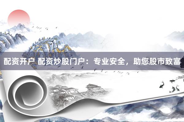 配资开户 配资炒股门户：专业安全，助您股市致富