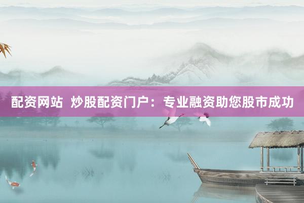 配资网站  炒股配资门户：专业融资助您股市成功