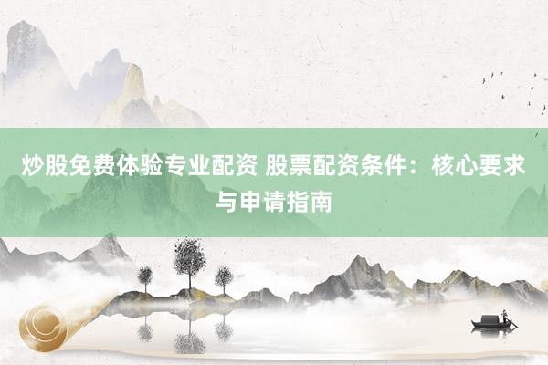 炒股免费体验专业配资 股票配资条件：核心要求与申请指南