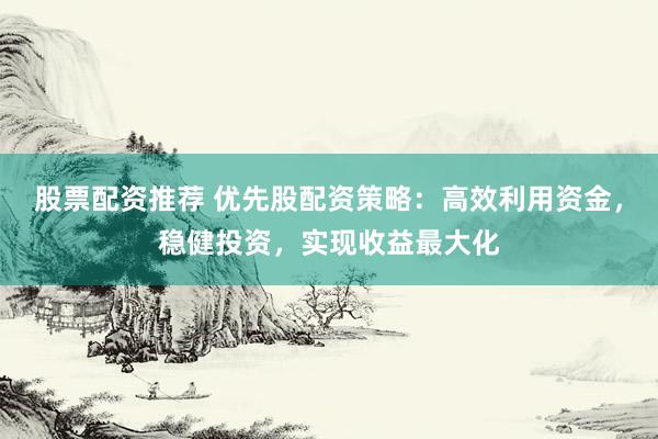 股票配资推荐 优先股配资策略：高效利用资金，稳健投资，实现收益最大化