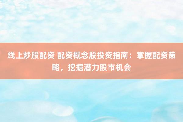 线上炒股配资 配资概念股投资指南：掌握配资策略，挖掘潜力股市机会