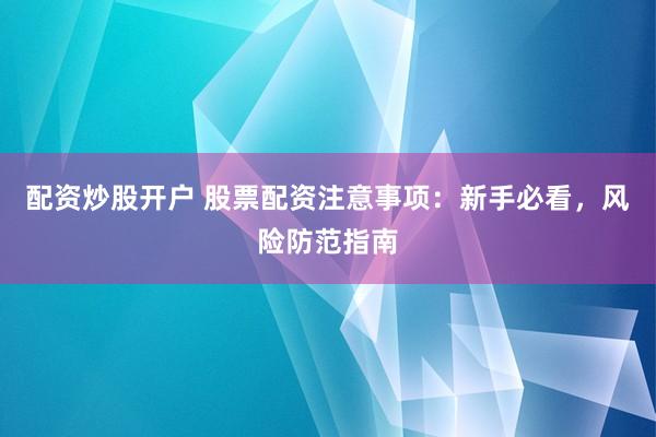 配资炒股开户 股票配资注意事项:新手必看,风险防范指南