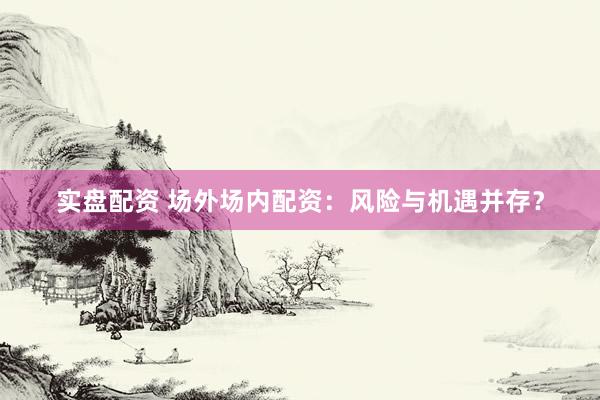 实盘配资 场外场内配资:风险与机遇并存?