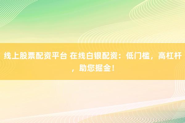 线上股票配资平台 在线白银配资：低门槛，高杠杆，助您掘金！