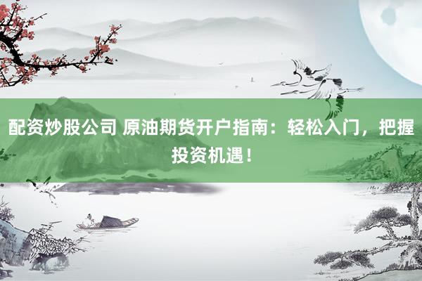 配资炒股公司 原油期货开户指南:轻松入门,把握投资机遇!