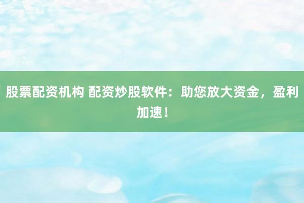 股票配资机构 配资炒股软件：助您放大资金，盈利加速！