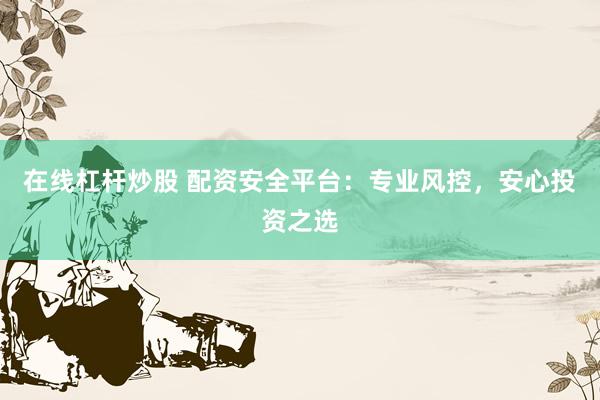 在线杠杆炒股 配资安全平台：专业风控，安心投资之选