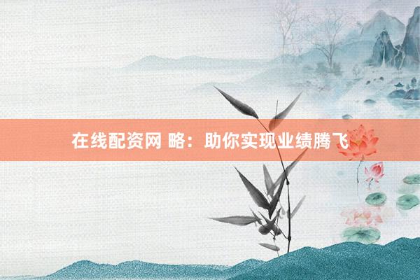 在线配资网 略：助你实现业绩腾飞