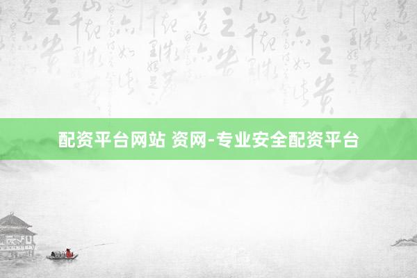 配资平台网站 资网-专业安全配资平台