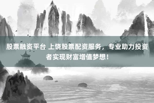 股票融资平台 上饶股票配资服务，专业助力投资者实现财富增值梦想！
