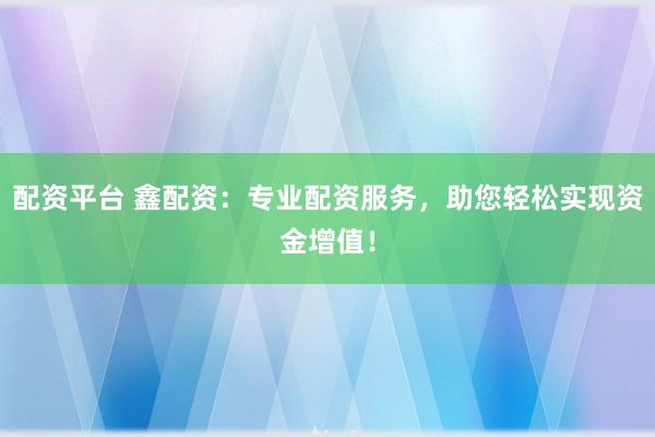 配资平台 鑫配资：专业配资服务，助您轻松实现资金增值！