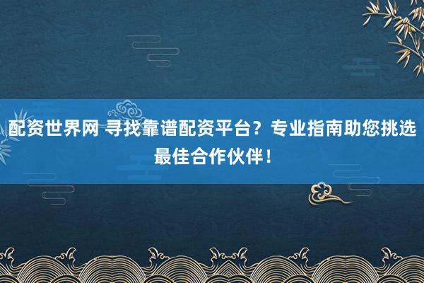 配资世界网 寻找靠谱配资平台？专业指南助您挑选最佳合作伙伴！