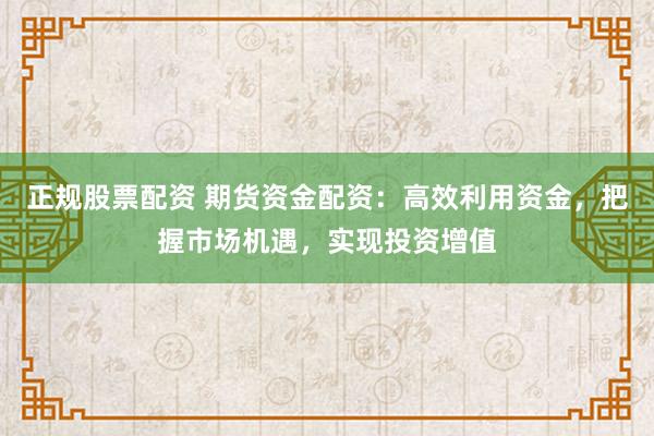 正规股票配资 期货资金配资：高效利用资金，把握市场机遇，实现投资增值