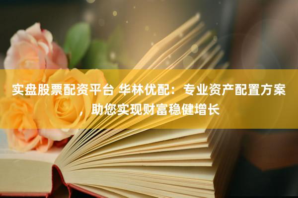 实盘股票配资平台 华林优配：专业资产配置方案，助您实现财富稳健增长